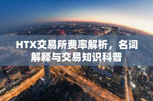 HTX交易所费率解析，名词解释与交易知识科普
