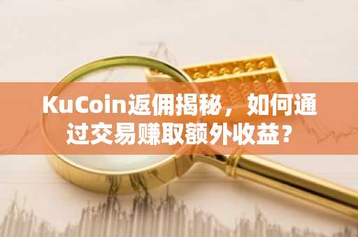 KuCoin返佣揭秘，如何通过交易赚取额外收益？