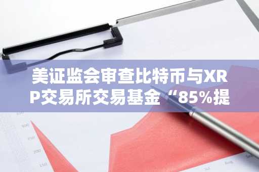 美证监会审查比特币与XRP交易所交易基金“85%提案”