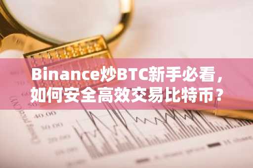 Binance炒BTC新手必看，如何安全高效交易比特币？