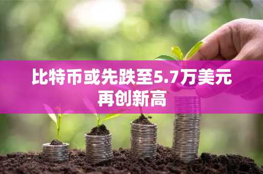 比特币或先跌至5.7万美元再创新高