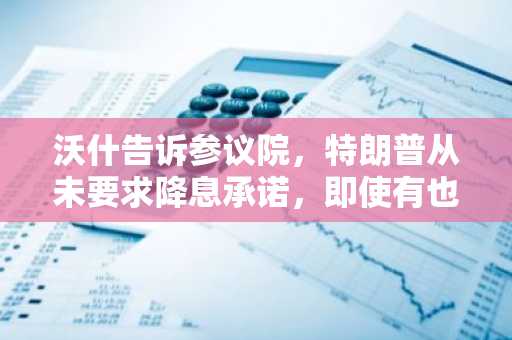 沃什告诉参议院，特朗普从未要求降息承诺，即使有也会拒绝。