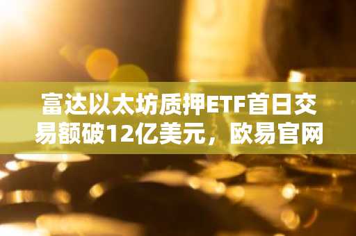 富达以太坊质押ETF首日交易额破12亿美元，欧易官网下载快速注册参与