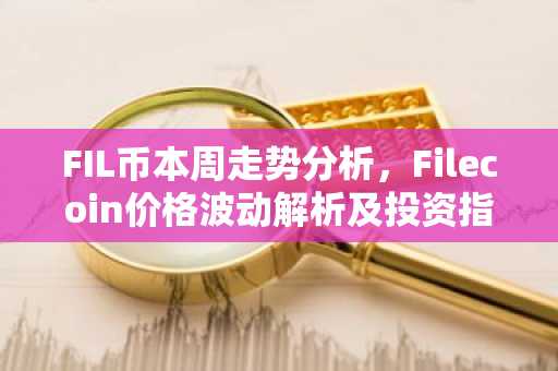 FIL币本周走势分析，Filecoin价格波动解析及投资指南