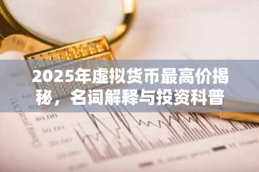 2025年虚拟货币最高价揭秘，名词解释与投资科普