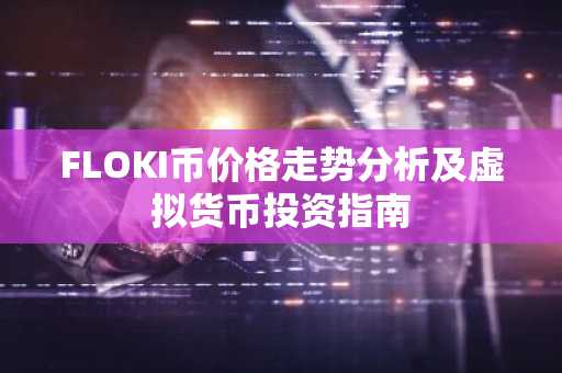 FLOKI币价格走势分析及虚拟货币投资指南