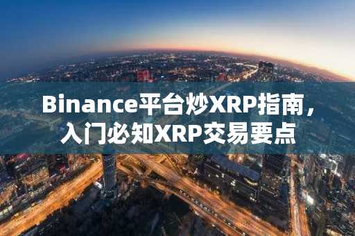 Binance平台炒XRP指南，入门必知XRP交易要点