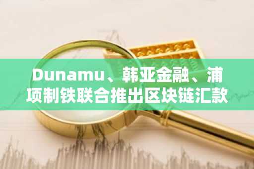 Dunamu、韩亚金融、浦项制铁联合推出区块链汇款平台