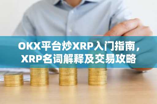 OKX平台炒XRP入门指南，XRP名词解释及交易攻略