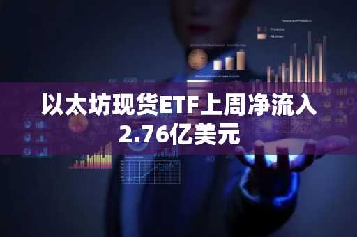以太坊现货ETF上周净流入2.76亿美元