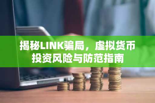 揭秘LINK骗局，虚拟货币投资风险与防范指南