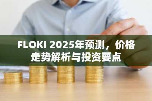 FLOKI 2025年预测，价格走势解析与投资要点
