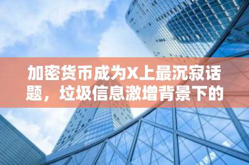 加密货币成为X上最沉寂话题，垃圾信息激增背景下的意外静默
