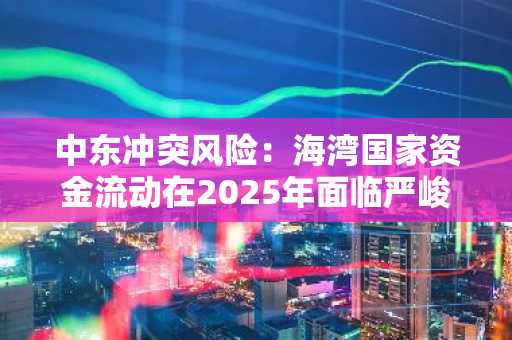 中东冲突风险：海湾国家资金流动在2025年面临严峻挑战