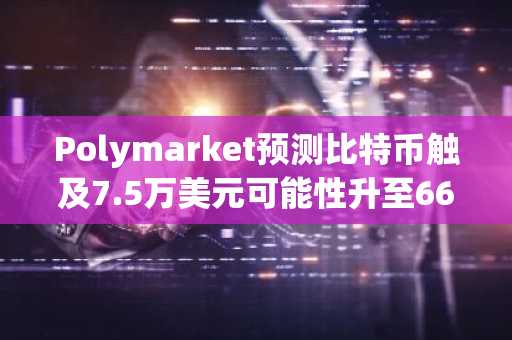Polymarket预测比特币触及7.5万美元可能性升至66%