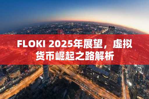FLOKI 2025年展望，虚拟货币崛起之路解析