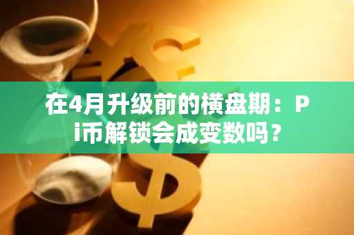 在4月升级前的横盘期：Pi币解锁会成变数吗？