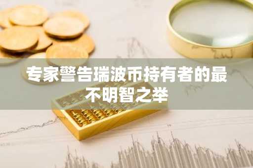 专家警告瑞波币持有者的最不明智之举