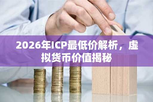 2026年ICP最低价解析，虚拟货币价值揭秘