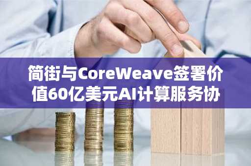 简街与CoreWeave签署价值60亿美元AI计算服务协议