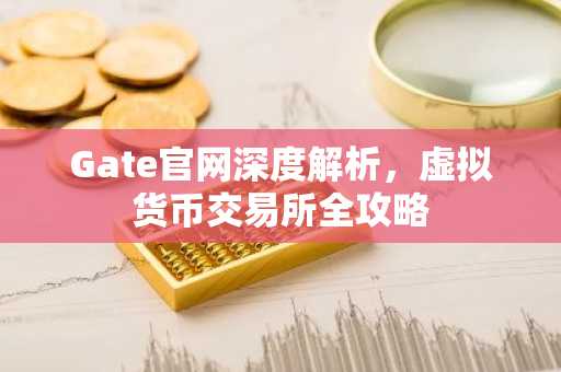 Gate官网深度解析，虚拟货币交易所全攻略